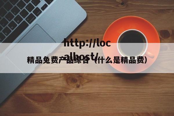 精品兔费产品综合(什么是精品费)