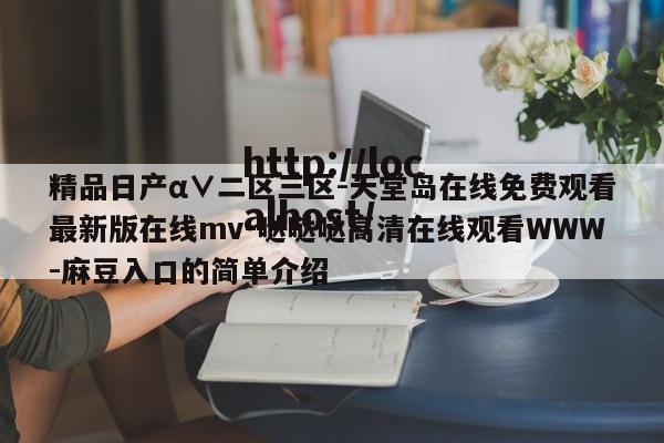 精品日产α∨二区三区-天堂岛在线免费观看最新版在线mv-哒哒哒高清在线观看WWW-麻豆入口的简单介绍