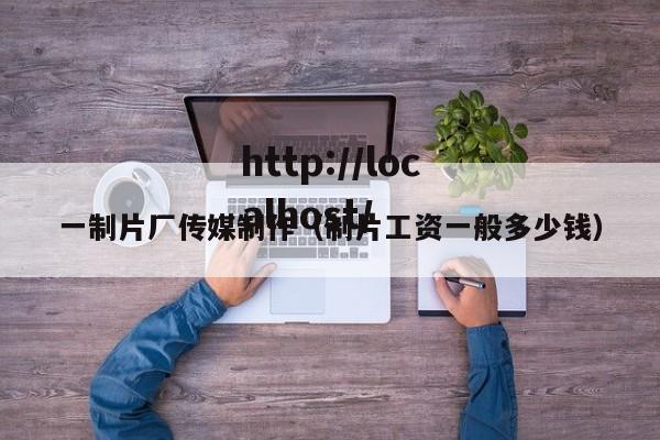 一制片厂传媒制作(制片工资一般多少钱)