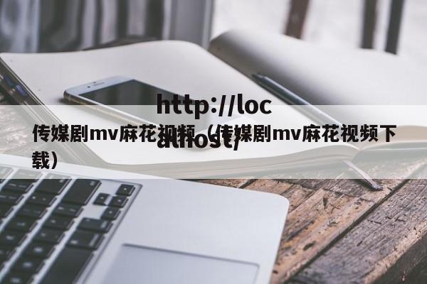 传媒剧mv麻花视频(传媒剧mv麻花视频下载)